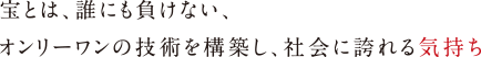 宝とは、誰にも負けない、
                                    オンリーワンの技術を構築し、社会に誇れる気持ち