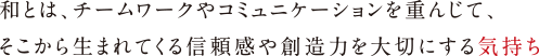 和とは、チームワークやコミュニケーションを重んじて、そこから生まれてくる信頼感や創造力を大切にする気持ち